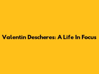 Valentin Descheres: A Life In Focus