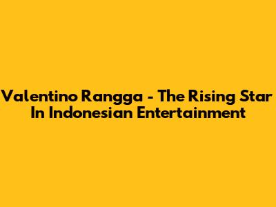 Valentino 'Rangga' - The Rising Star In Indonesian Entertainment