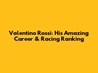 Valentino Rossi: His Amazing Career & Racing Ranking