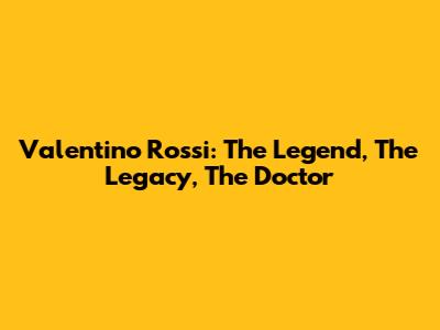 Valentino Rossi: The Legend, The Legacy, The Doctor