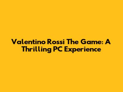Valentino Rossi The Game: A Thrilling PC Experience