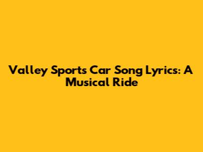Valley Sports Car Song Lyrics: A Musical Ride