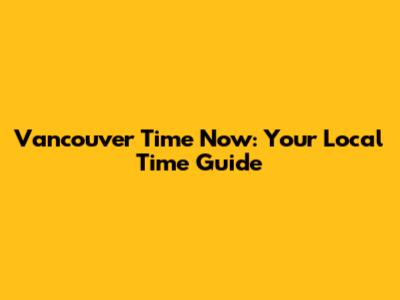 Vancouver Time Now: Your Local Time Guide