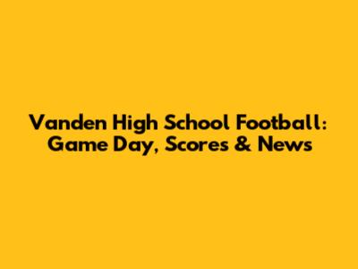 Vanden High School Football: Game Day, Scores & News