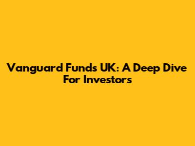 Vanguard Funds UK: A Deep Dive For Investors