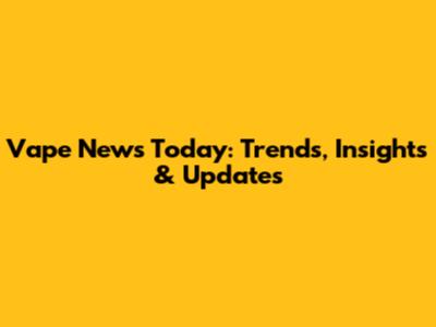 Vape News Today: Trends, Insights & Updates