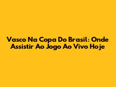 Vasco Na Copa Do Brasil: Onde Assistir Ao Jogo Ao Vivo Hoje