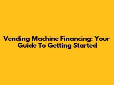 Vending Machine Financing: Your Guide To Getting Started