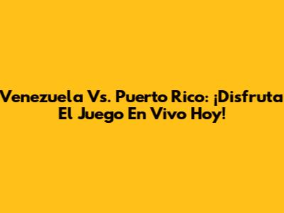 Venezuela Vs. Puerto Rico: ¡Disfruta El Juego En Vivo Hoy!