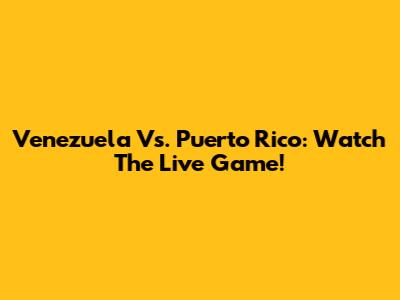 Venezuela Vs. Puerto Rico: Watch The Live Game!