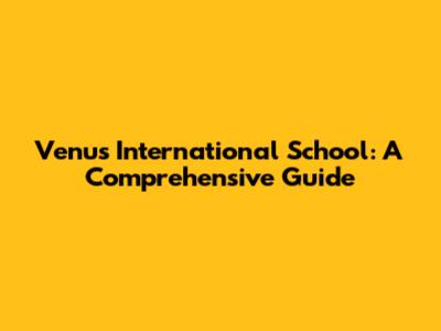 Venus International School: A Comprehensive Guide