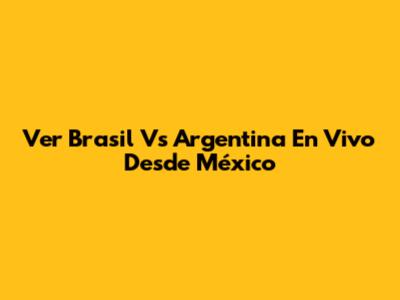 Ver Brasil Vs Argentina En Vivo Desde México