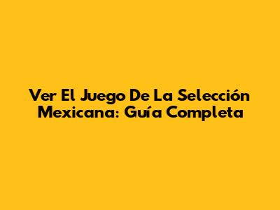 Ver El Juego De La Selección Mexicana: Guía Completa