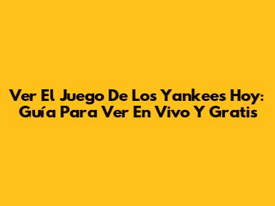 Ver El Juego De Los Yankees Hoy: Guía Para Ver En Vivo Y Gratis
