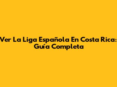 Ver La Liga Española En Costa Rica: Guía Completa
