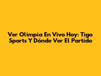 Ver Olimpia En Vivo Hoy: Tigo Sports Y Dónde Ver El Partido