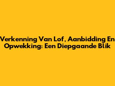 Verkenning Van Lof, Aanbidding En Opwekking: Een Diepgaande Blik