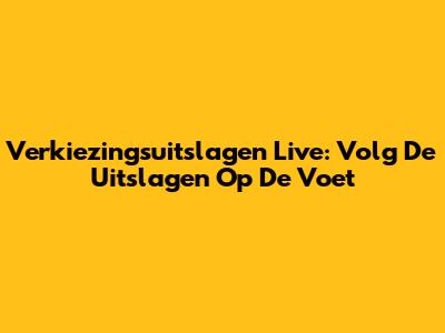 Verkiezingsuitslagen Live: Volg De Uitslagen Op De Voet