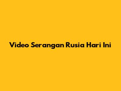 Video Serangan Rusia Hari Ini