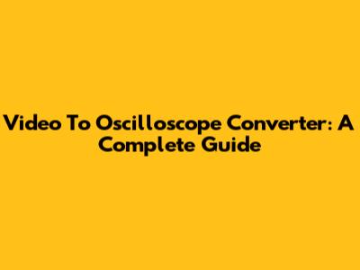 Video To Oscilloscope Converter: A Complete Guide