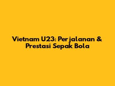 Vietnam U23: Perjalanan & Prestasi Sepak Bola