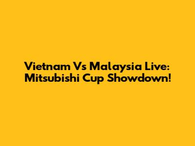 Vietnam Vs Malaysia Live: Mitsubishi Cup Showdown!