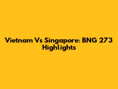 Vietnam Vs Singapore: BNG 273 Highlights