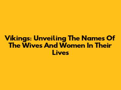Vikings: Unveiling The Names Of The Wives And Women In Their Lives