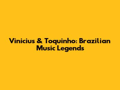 Vinicius & Toquinho: Brazilian Music Legends