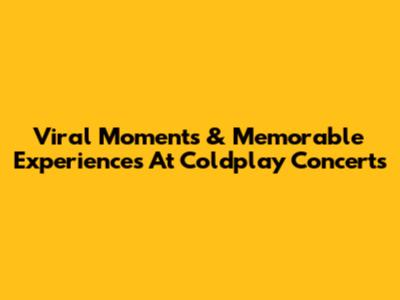 Viral Moments & Memorable Experiences At Coldplay Concerts