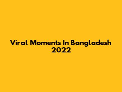 Viral Moments In Bangladesh 2022
