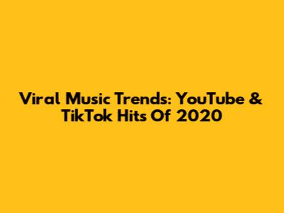 Viral Music Trends: YouTube & TikTok Hits Of 2020