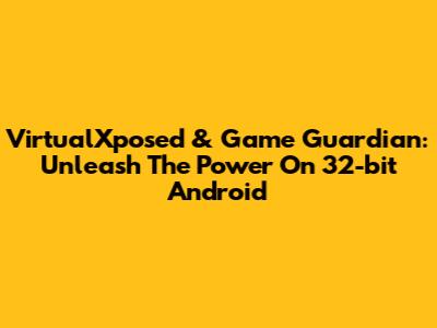 VirtualXposed & Game Guardian: Unleash The Power On 32-bit Android