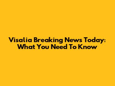 Visalia Breaking News Today: What You Need To Know