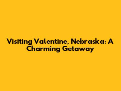 Visiting Valentine, Nebraska: A Charming Getaway