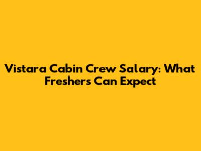 Vistara Cabin Crew Salary: What Freshers Can Expect