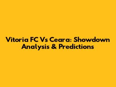 Vitoria FC Vs Ceara: Showdown Analysis & Predictions