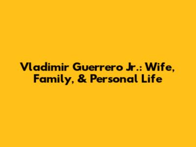 Vladimir Guerrero Jr.: Wife, Family, & Personal Life