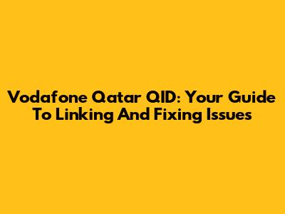 Vodafone Qatar QID: Your Guide To Linking And Fixing Issues