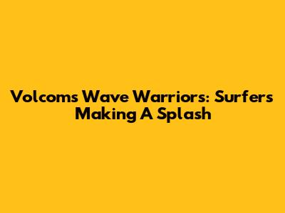 Volcom's Wave Warriors: Surfers Making A Splash