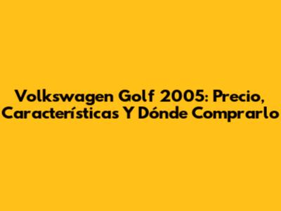 Volkswagen Golf 2005: Precio, Características Y Dónde Comprarlo