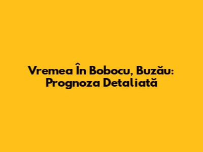 Vremea În Bobocu, Buzău: Prognoza Detaliată