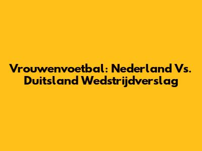 Vrouwenvoetbal: Nederland Vs. Duitsland Wedstrijdverslag