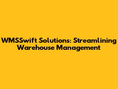 WMSSwift Solutions: Streamlining Warehouse Management