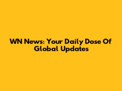 WN News: Your Daily Dose Of Global Updates