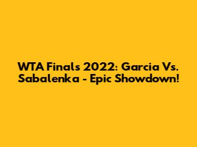 WTA Finals 2022: Garcia Vs. Sabalenka - Epic Showdown!