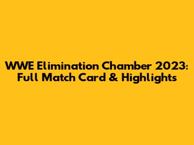 WWE Elimination Chamber 2023: Full Match Card & Highlights