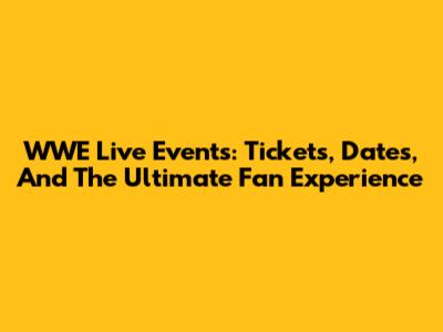 WWE Live Events: Tickets, Dates, And The Ultimate Fan Experience