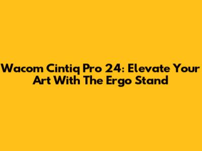 Wacom Cintiq Pro 24: Elevate Your Art With The Ergo Stand