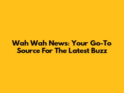 Wah Wah News: Your Go-To Source For The Latest Buzz